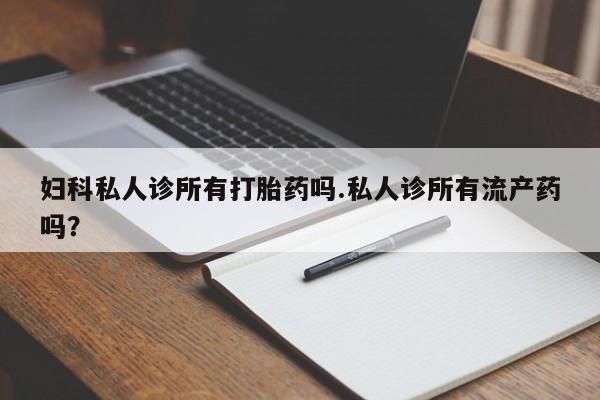 打胎药在线购买联系微信妇科私人诊所有打胎药吗.私人诊所有流产药吗？