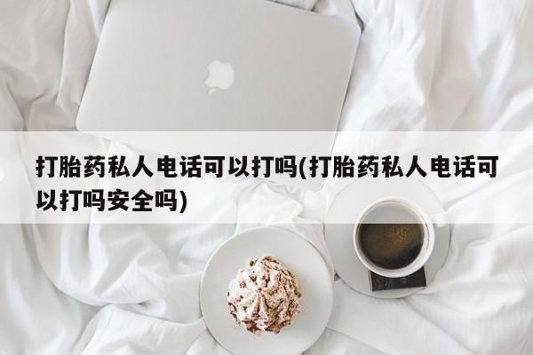 打胎药在线购买联系微信打胎药私人电话可以打吗(打胎药私人电话可以打吗安全吗)