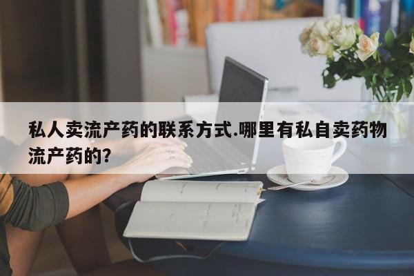 打胎药在线购买联系微信私人卖流产药的联系方式.哪里有私自卖药物流产药的？