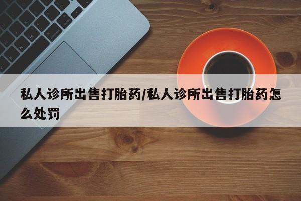 打胎药在线购买联系微信私人诊所出售打胎药/私人诊所出售打胎药怎么处罚