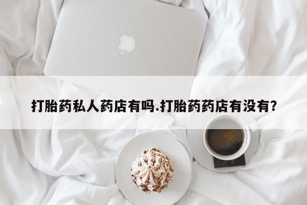 打胎药在线购买联系微信打胎药私人药店有吗.打胎药药店有没有？