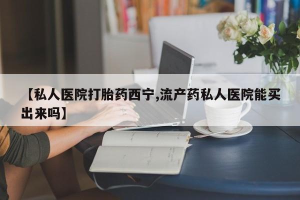打胎药在线购买联系微信【私人医院打胎药西宁,流产药私人医院能买出来吗】