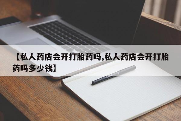 打胎药在线购买联系微信【私人药店会开打胎药吗,私人药店会开打胎药吗多少钱】