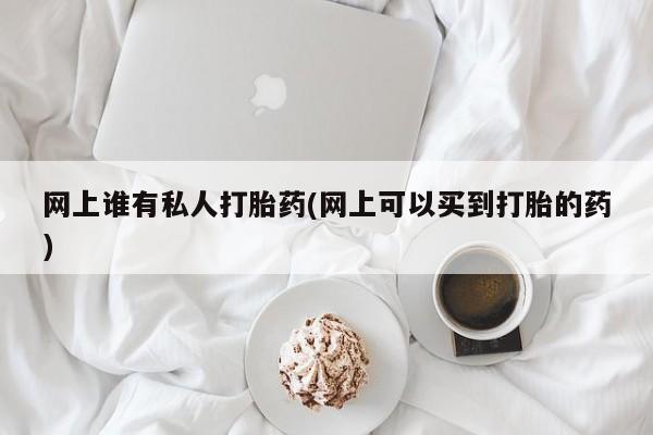 打胎药在线购买联系微信网上谁有私人打胎药(网上可以买到打胎的药)