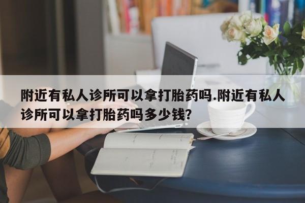 打胎药在线购买联系微信附近有私人诊所可以拿打胎药吗.附近有私人诊所可以拿打胎药吗多少钱？