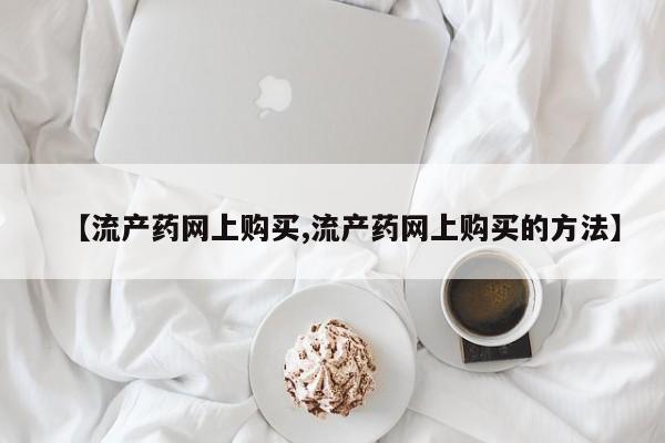 打胎药在线购买联系微信【流产药网上购买,流产药网上购买的方法】