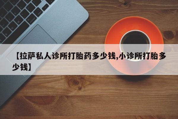 打胎药在线购买联系微信【拉萨私人诊所打胎药多少钱,小诊所打胎多少钱】