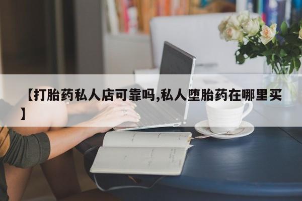 打胎药在线购买联系微信【打胎药私人店可靠吗,私人堕胎药在哪里买】