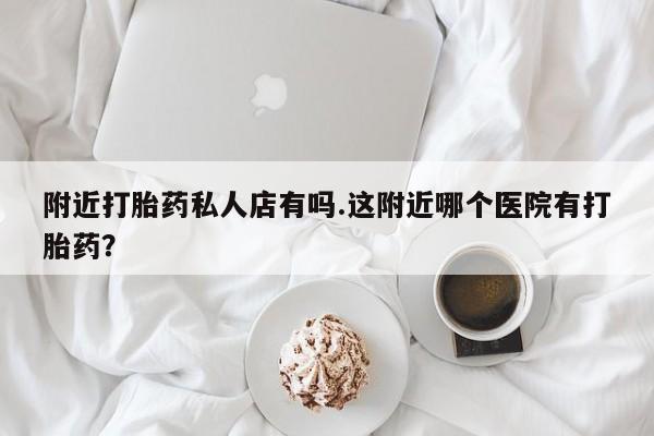 打胎药在线购买联系微信附近打胎药私人店有吗.这附近哪个医院有打胎药？