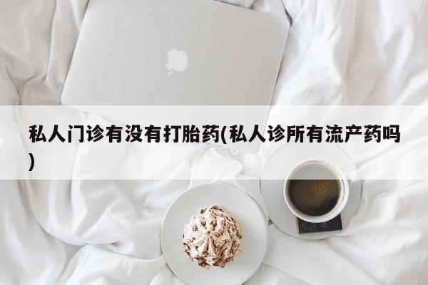 打胎药在线购买联系微信私人门诊有没有打胎药(私人诊所有流产药吗)