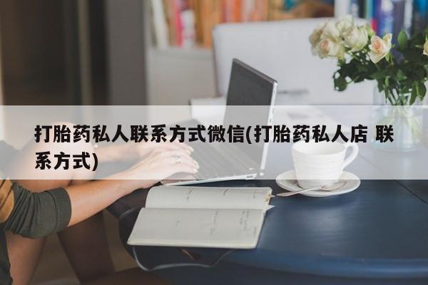 打胎药在线购买联系微信打胎药私人联系方式微信(打胎药私人店 联系方式)