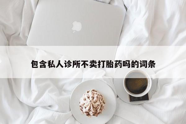 打胎药在线购买联系微信包含私人诊所不卖打胎药吗的词条