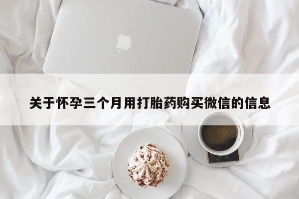 打胎药在线购买联系微信关于怀孕三个月用打胎药购买微信的信息