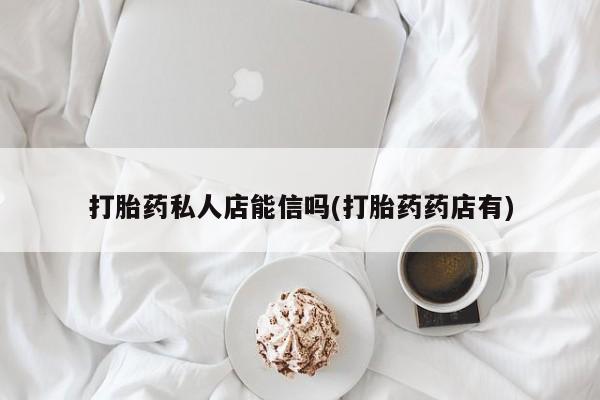 打胎药在线购买联系微信打胎药私人店能信吗(打胎药药店有)