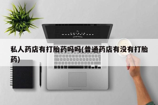 打胎药在线购买联系微信私人药店有打胎药吗吗(普通药店有没有打胎药)