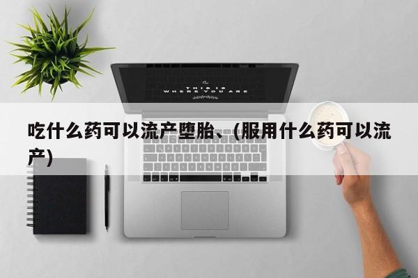 打胎药在线购买联系微信吃什么药可以流产堕胎、(服用什么药可以流产)