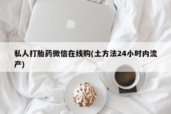 打胎药在线购买联系微信私人打胎药微信在线购(土方法24小时内流产)