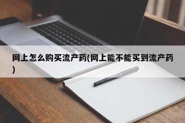 打胎药在线购买联系微信网上怎么购买流产药(网上能不能买到流产药)