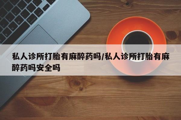 打胎药在线购买联系微信私人诊所打胎有麻醉药吗/私人诊所打胎有麻醉药吗安全吗