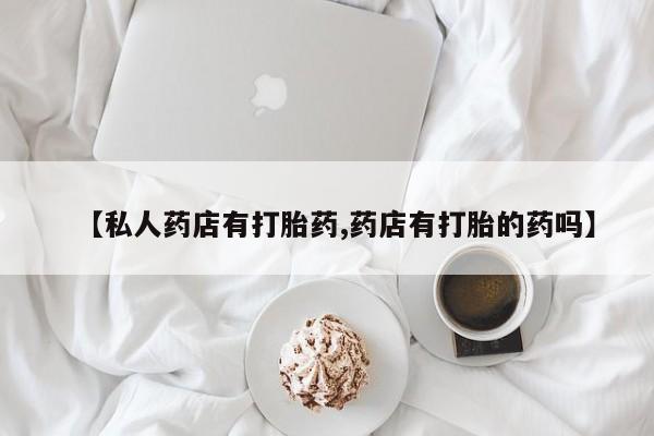 打胎药在线购买联系微信【私人药店有打胎药,药店有打胎的药吗】