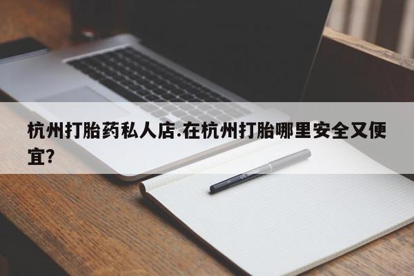 打胎药在线购买联系微信杭州打胎药私人店.在杭州打胎哪里安全又便宜？